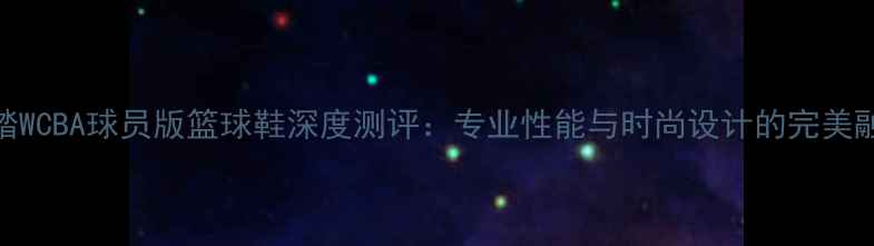 图片 安踏WCBA球员版篮球鞋深度测评：专业性能与时尚设计的完美融合