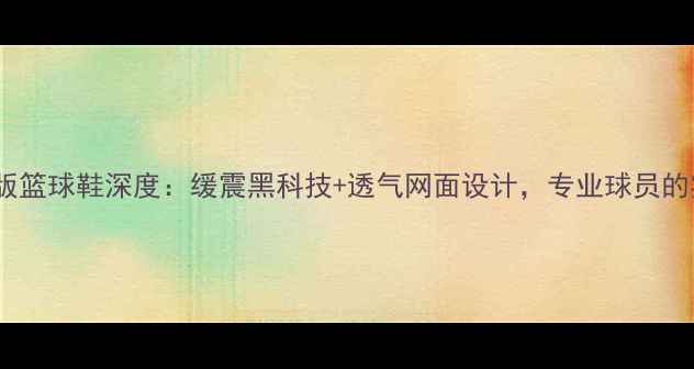 图片 安踏球员版篮球鞋深度：缓震黑科技+透气网面设计，专业球员的实战利器1