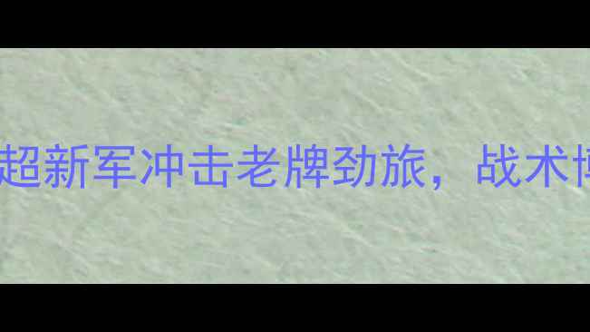 图片 安郅vs火车头：中超新军冲击老牌劲旅，战术博弈与保级悬念全1