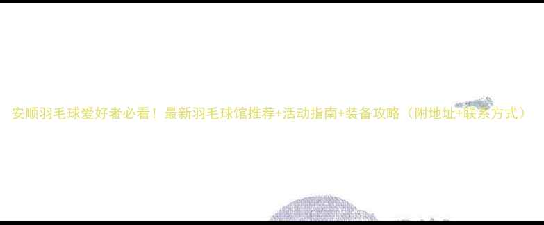 图片 安顺羽毛球爱好者必看！最新羽毛球馆推荐+活动指南+装备攻略（附地址+联系方式）