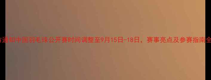 图片 官方通知中国羽毛球公开赛时间调整至9月15日-18日，赛事亮点及参赛指南全！1