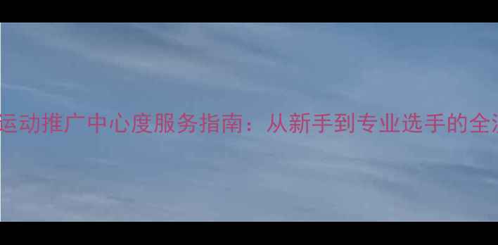 图片 宜昌市乒乓球运动推广中心度服务指南：从新手到专业选手的全流程培养方案1