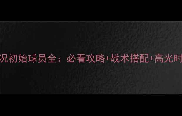 图片 实况初始球员全：必看攻略+战术搭配+高光时刻