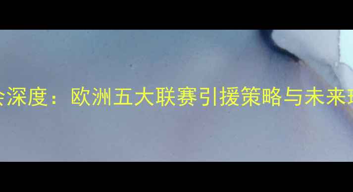 图片 实况球员转会深度：欧洲五大联赛引援策略与未来球队格局预测