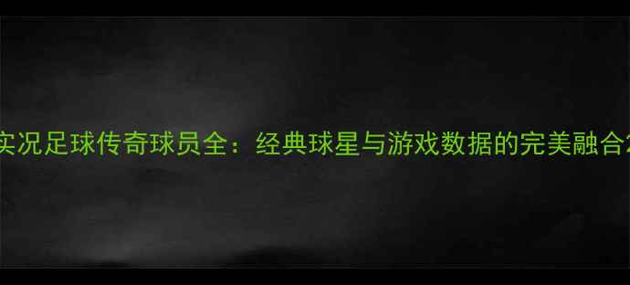 图片 实况足球传奇球员全：经典球星与游戏数据的完美融合2