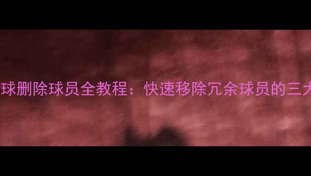 图片 实况足球删除球员全教程：快速移除冗余球员的三大技巧1