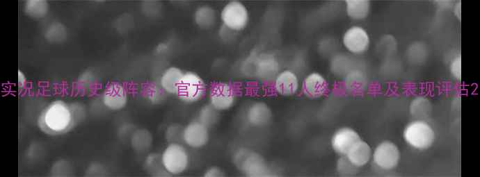 图片 实况足球历史级阵容：官方数据最强11人终极名单及表现评估2