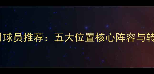 图片 实况足球实用球员推荐：五大位置核心阵容与转会市场策略2