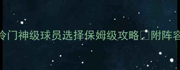 图片 实况足球必看！冷门神级球员选择保姆级攻略🔥附阵容搭配+资源获取2