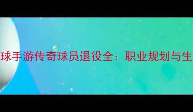 图片 实况足球手游传奇球员退役全：职业规划与生涯建议
