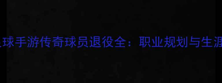图片 实况足球手游传奇球员退役全：职业规划与生涯建议1