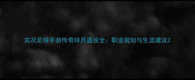 图片 实况足球手游传奇球员退役全：职业规划与生涯建议2