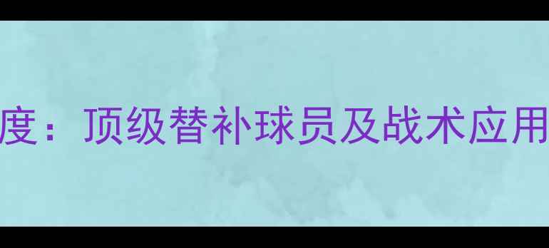 图片 实况足球替补阵容深度：顶级替补球员及战术应用指南（附完整名单）