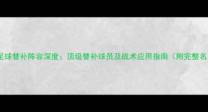 图片 实况足球替补阵容深度：顶级替补球员及战术应用指南（附完整名单）1