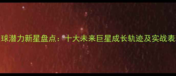 图片 实况足球潜力新星盘点：十大未来巨星成长轨迹及实战表现分析