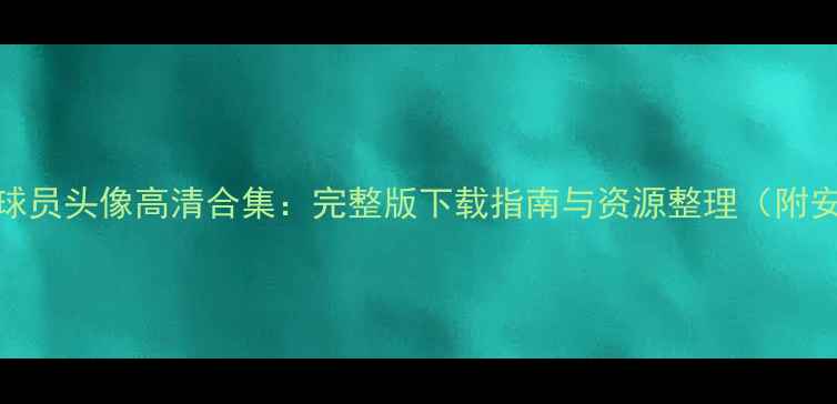 图片 实况足球球员头像高清合集：完整版下载指南与资源整理（附安装教程）