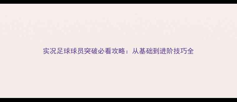 图片 实况足球球员突破必看攻略：从基础到进阶技巧全