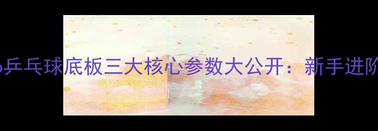 图片 实测！Goiabao乒乓球底板三大核心参数大公开：新手进阶必看选购指南