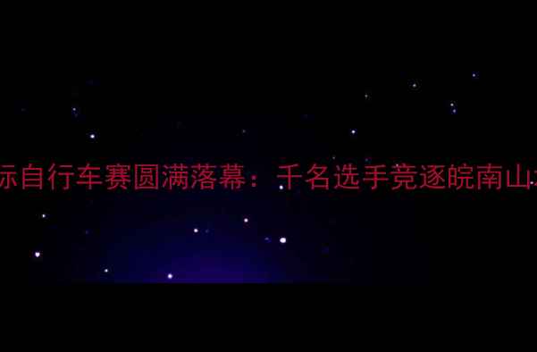 图片 宣城国际自行车赛圆满落幕：千名选手竞逐皖南山水赛道1