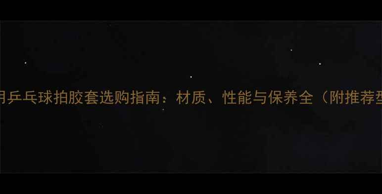 图片 室外用乒乓球拍胶套选购指南：材质、性能与保养全（附推荐型号）