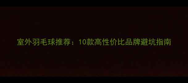 图片 室外羽毛球推荐：10款高性价比品牌避坑指南
