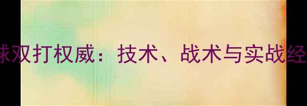 图片 宫帅羽毛球双打权威：技术、战术与实战经验全公开2