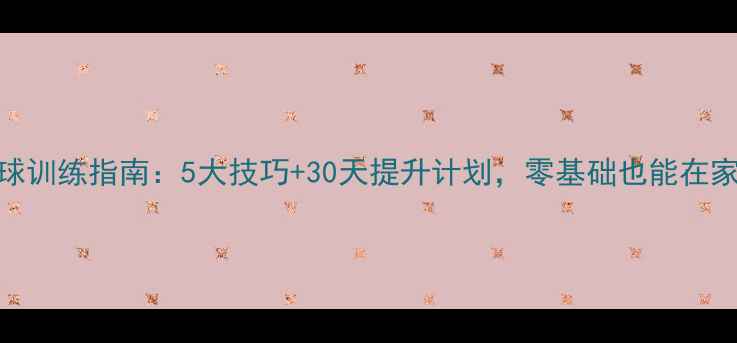 图片 家庭乒乓球训练指南：5大技巧+30天提升计划，零基础也能在家玩转国球