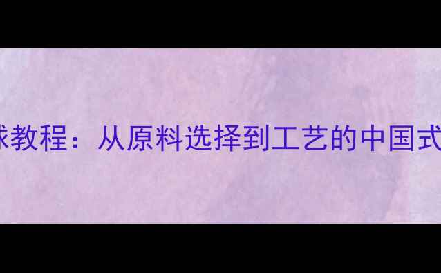 图片 家庭自制乒乓球教程：从原料选择到工艺的中国式乒乓制作指南1