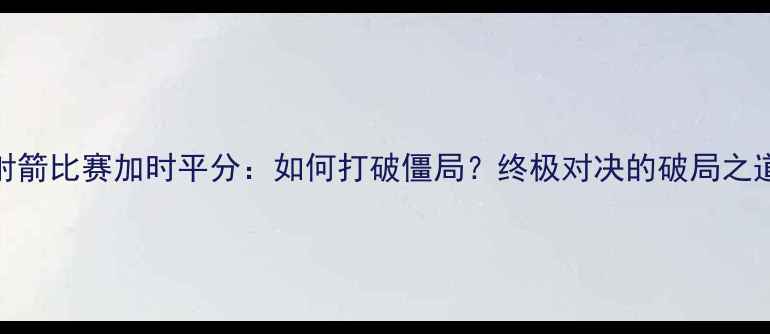 图片 射箭比赛加时平分：如何打破僵局？终极对决的破局之道