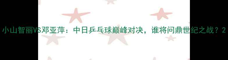 图片 小山智丽VS邓亚萍：中日乒乓球巅峰对决，谁将问鼎世纪之战？2