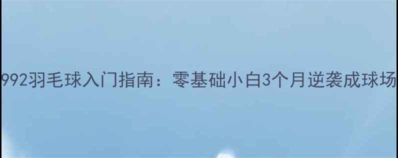 图片 小方992羽毛球入门指南：零基础小白3个月逆袭成球场王者