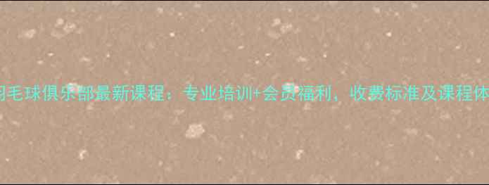 图片 小林羽毛球俱乐部最新课程：专业培训+会员福利，收费标准及课程体系全1