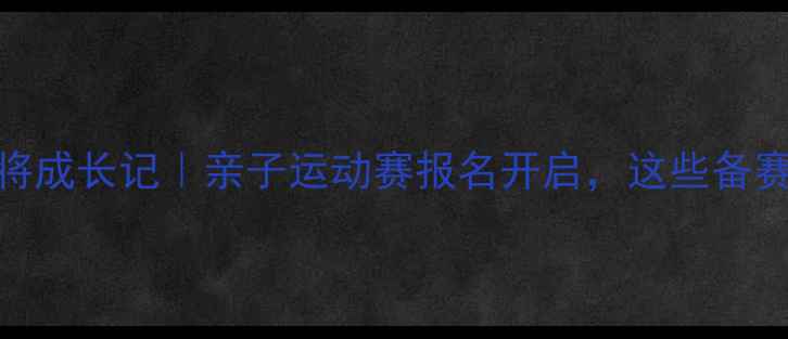 图片 少儿体适能小将成长记｜亲子运动赛报名开启，这些备赛干货请收好！