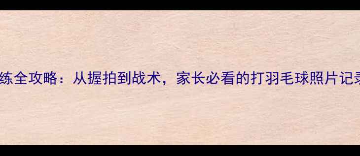 图片 少儿羽毛球训练全攻略：从握拍到战术，家长必看的打羽毛球照片记录与成长指南1