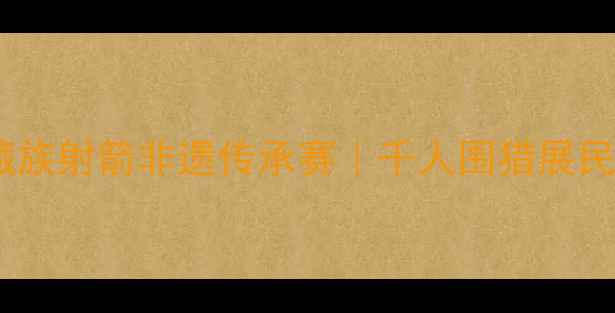 图片 尖扎县藏族射箭非遗传承赛｜千人围猎展民族风骨1