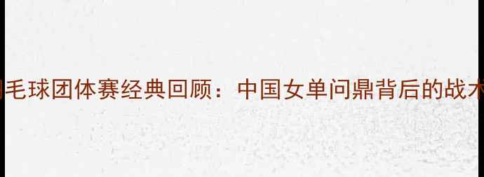 图片 尤伯杯羽毛球团体赛经典回顾：中国女单问鼎背后的战术与传奇1