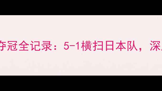 图片 尤伯杯羽毛球赛中国队夺冠全记录：5-1横扫日本队，深度赛事亮点与未来挑战1
