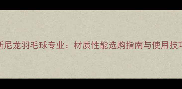图片 尤尼克斯尼龙羽毛球专业：材质性能选购指南与使用技巧全攻略
