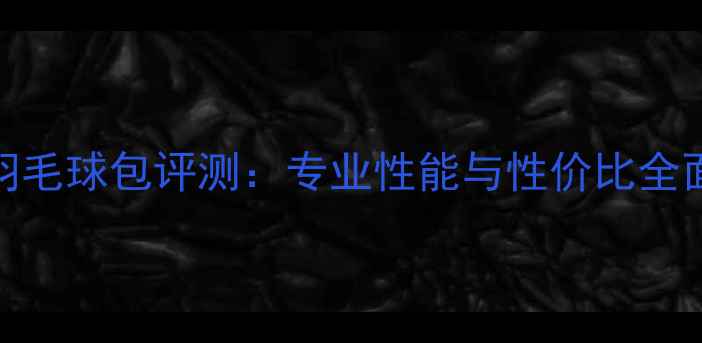 图片 尤尼克斯新款羽毛球包评测：专业性能与性价比全面，附选购指南