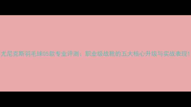 图片 尤尼克斯羽毛球05款专业评测：职业级战靴的五大核心升级与实战表现1