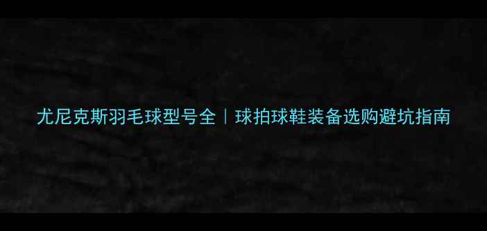 图片 尤尼克斯羽毛球型号全｜球拍球鞋装备选购避坑指南