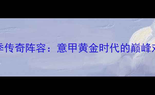 图片 尤文图斯2000赛季传奇阵容：意甲黄金时代的巅峰对决与球星成长史