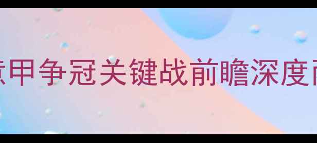 图片 尤文图斯vs佛罗伦萨：意甲争冠关键战前瞻深度两队攻防博弈与争冠前景