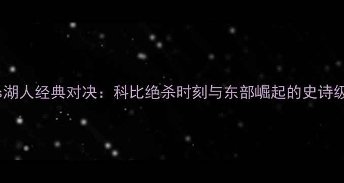 图片 尼克斯vs湖人经典对决：科比绝杀时刻与东部崛起的史诗级战役全2