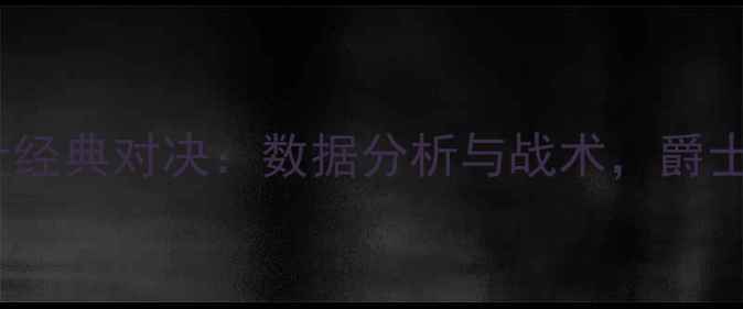 图片 尼克斯vs爵士经典对决：数据分析与战术，爵士队险胜关键1