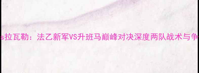 图片 尼奥尔vs拉瓦勒：法乙新军VS升班马巅峰对决深度两队战术与争冠前景2