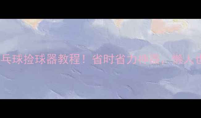 图片 居家必备自制乒乓球捡球器教程！省时省力神器，懒人也能轻松搞定！1