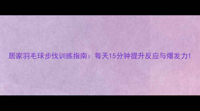 图片 居家羽毛球步伐训练指南：每天15分钟提升反应与爆发力1