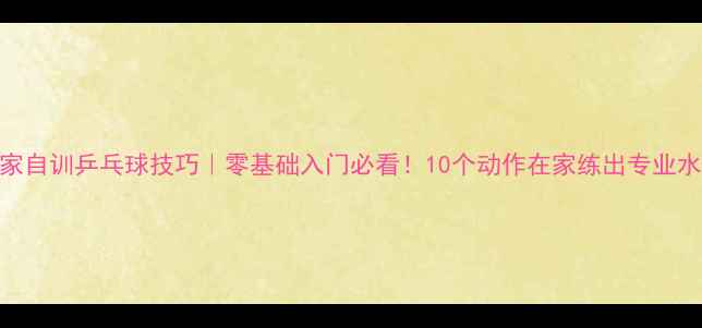 图片 居家自训乒乓球技巧｜零基础入门必看！10个动作在家练出专业水平