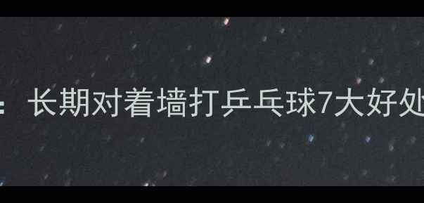 图片 居家锻炼新姿势：长期对着墙打乒乓球7大好处及正确姿势指南
